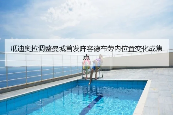 瓜迪奥拉调整曼城首发阵容德布劳内位置变化成焦点