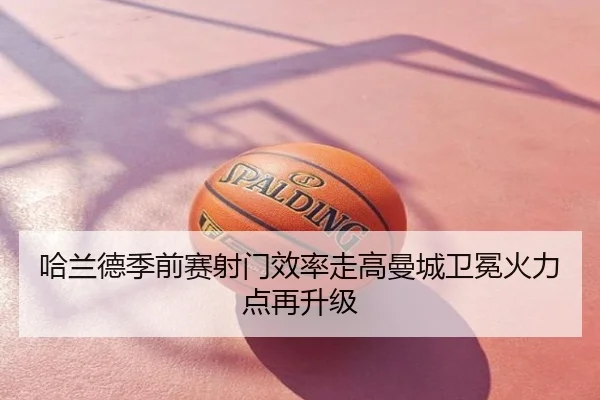 哈兰德季前赛射门效率走高曼城卫冕火力点再升级