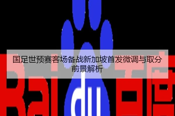 国足世预赛客场备战新加坡首发微调与取分前景解析