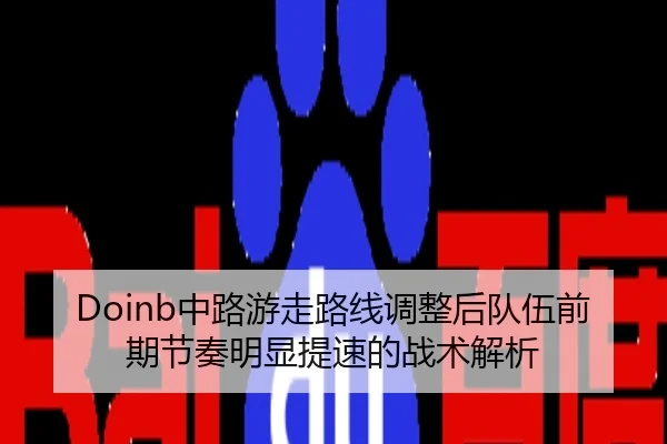 Doinb中路游走路线调整后队伍前期节奏明显提速的战术解析