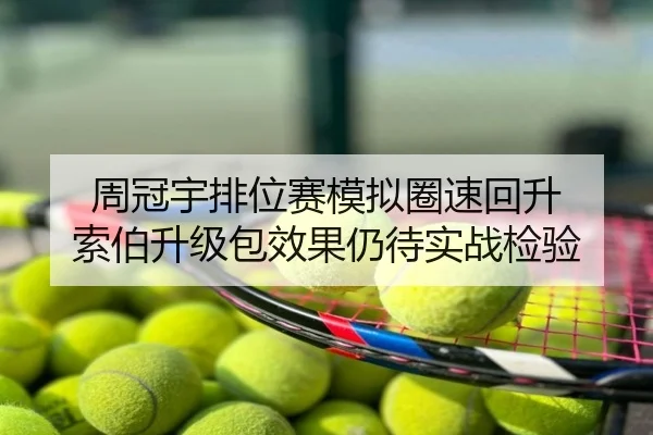 周冠宇排位赛模拟圈速回升 索伯升级包效果仍待实战检验
