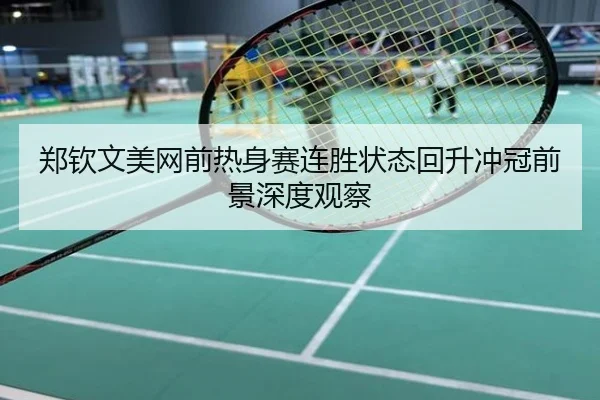 郑钦文美网前热身赛连胜状态回升冲冠前景深度观察