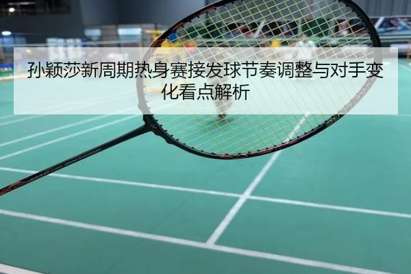 孙颖莎新周期热身赛接发球节奏调整与对手变化看点解析
