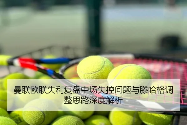 曼联欧联失利复盘中场失控问题与滕哈格调整思路深度解析