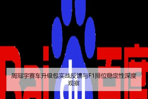 周冠宇赛车升级包实战反馈与F1排位稳定性深度观察