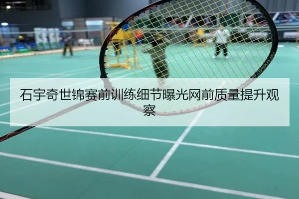 石宇奇世锦赛前训练细节曝光网前质量提升观察