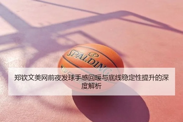 郑钦文美网前夜发球手感回暖与底线稳定性提升的深度解析