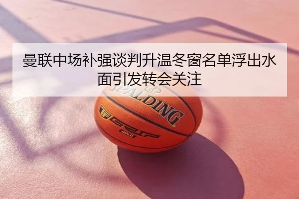 曼联中场补强谈判升温冬窗名单浮出水面引发转会关注