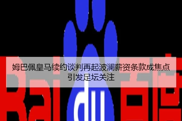 姆巴佩皇马续约谈判再起波澜薪资条款成焦点引发足坛关注