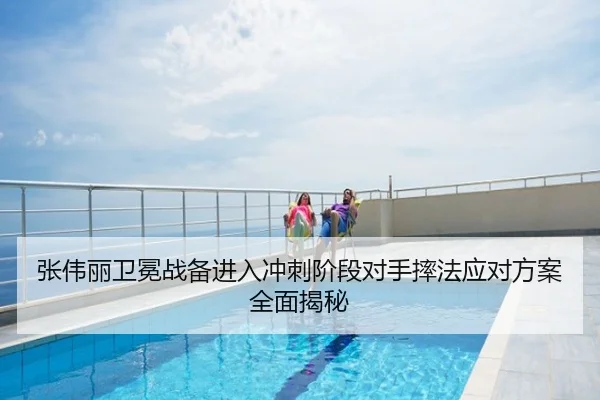 张伟丽卫冕战备进入冲刺阶段对手摔法应对方案全面揭秘